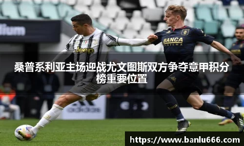桑普系利亚主场迎战尤文图斯双方争夺意甲积分榜重要位置