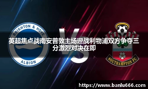 英超焦点战南安普敦主场迎战利物浦双方争夺三分激烈对决在即