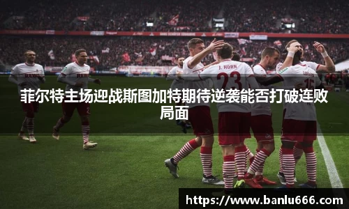 菲尔特主场迎战斯图加特期待逆袭能否打破连败局面